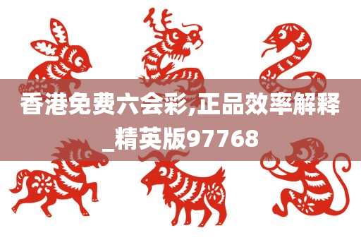 香港免费六会彩,正品效率解释_精英版97768