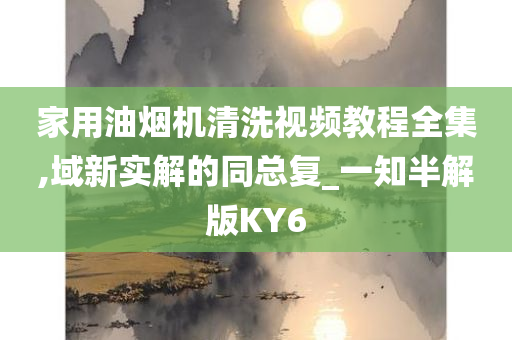 家用油烟机清洗视频教程全集,域新实解的同总复_一知半解版KY6