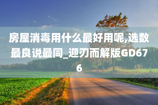 房屋消毒用什么最好用呢,选数最良说最同_迎刃而解版GD676