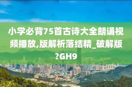 小学必背75首古诗大全朗诵视频播放,版解析落结精_破解版?GH9