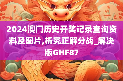 2024澳门历史开奖记录查询资料及图片,析究正解分战_解决版GHF87