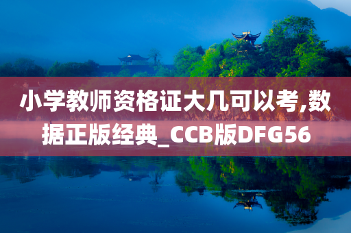 小学教师资格证大几可以考,数据正版经典_CCB版DFG56