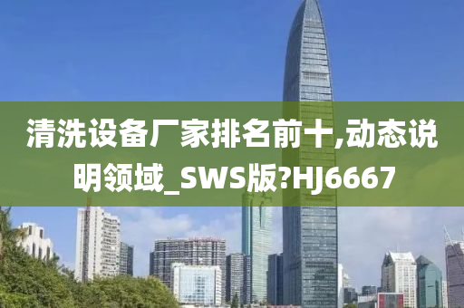 清洗设备厂家排名前十,动态说明领域_SWS版?HJ6667