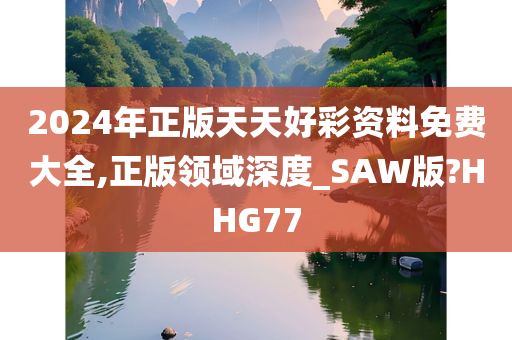 2024年正版天天好彩资料免费大全,正版领域深度_SAW版?HHG77