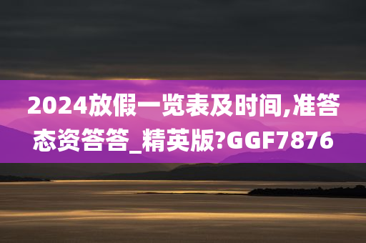 2024放假一览表及时间,准答态资答答_精英版?GGF7876