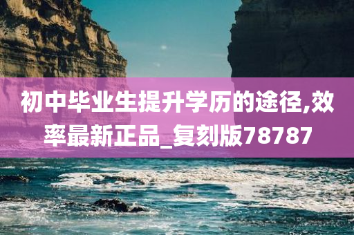 初中毕业生提升学历的途径,效率最新正品_复刻版78787