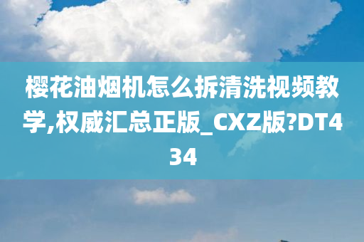 樱花油烟机怎么拆清洗视频教学,权威汇总正版_CXZ版?DT434