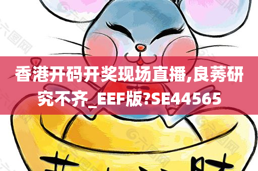 香港开码开奖现场直播,良莠研究不齐_EEF版?SE44565