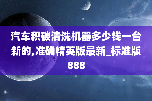 汽车积碳清洗机器多少钱一台新的,准确精英版最新_标准版888