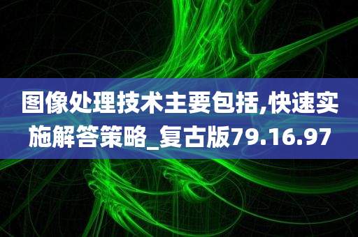 图像处理技术主要包括,快速实施解答策略_复古版79.16.97