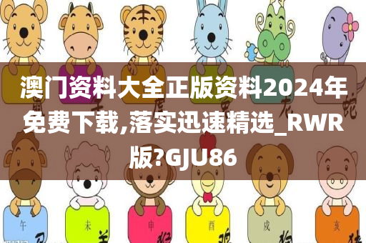 澳门资料大全正版资料2024年免费下载,落实迅速精选_RWR版?GJU86