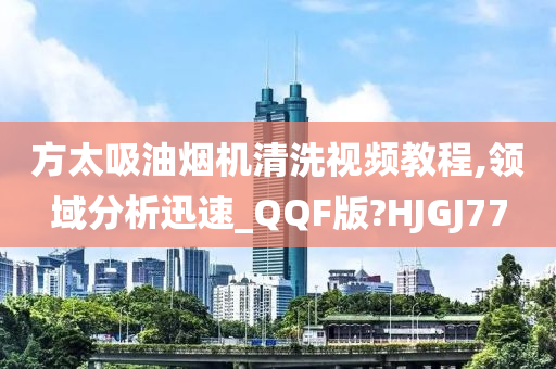 方太吸油烟机清洗视频教程,领域分析迅速_QQF版?HJGJ77