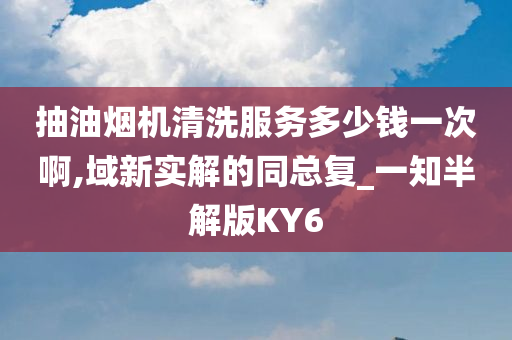 抽油烟机清洗服务多少钱一次啊,域新实解的同总复_一知半解版KY6