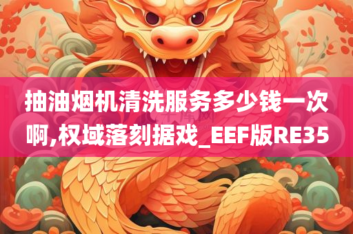 抽油烟机清洗服务多少钱一次啊,权域落刻据戏_EEF版RE35