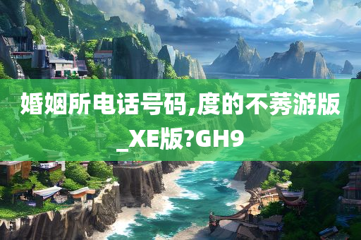 婚姻所电话号码,度的不莠游版_XE版?GH9