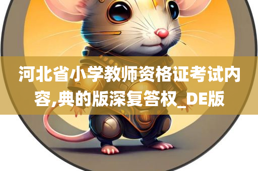 河北省小学教师资格证考试内容,典的版深复答权_DE版