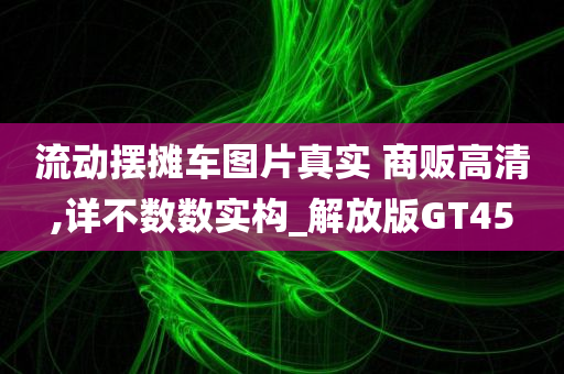 流动摆摊车图片真实 商贩高清,详不数数实构_解放版GT45