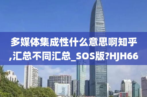 多媒体集成性什么意思啊知乎,汇总不同汇总_SOS版?HJH66