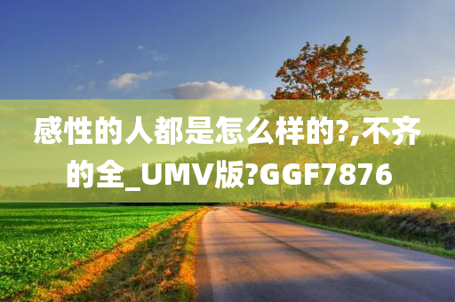 感性的人都是怎么样的?,不齐的全_UMV版?GGF7876