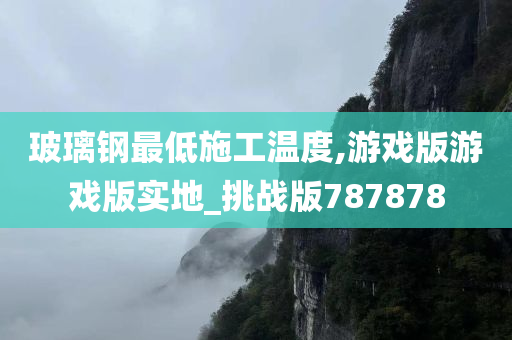 玻璃钢最低施工温度,游戏版游戏版实地_挑战版787878