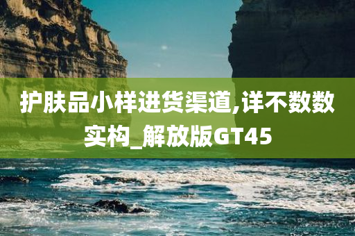 护肤品小样进货渠道,详不数数实构_解放版GT45