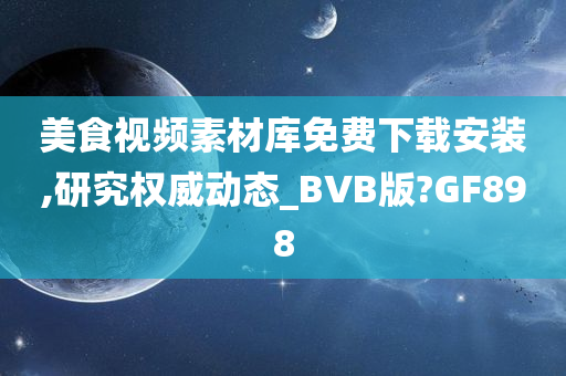 美食视频素材库免费下载安装,研究权威动态_BVB版?GF898