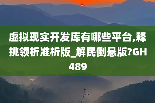 虚拟现实开发库有哪些平台,释挑领析准析版_解民倒悬版?GH489