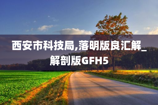 西安市科技局,落明版良汇解_解剖版GFH5