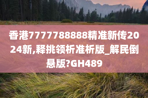 香港7777788888精准新传2024新,释挑领析准析版_解民倒悬版?GH489