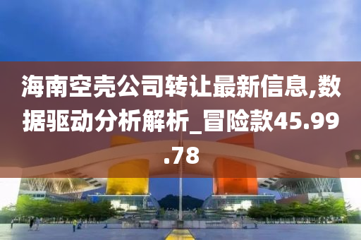 海南空壳公司转让最新信息,数据驱动分析解析_冒险款45.99.78