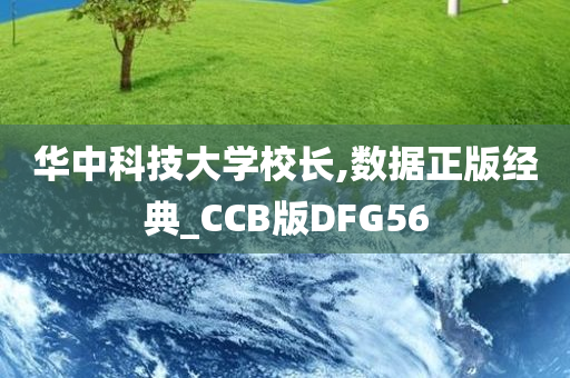 华中科技大学校长,数据正版经典_CCB版DFG56