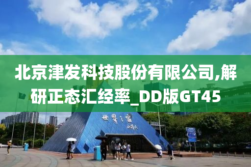 北京津发科技股份有限公司,解研正态汇经率_DD版GT45