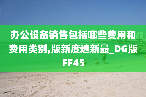 办公设备销售包括哪些费用和费用类别,版新度选新最_DG版FF45