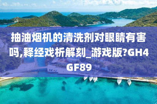 抽油烟机的清洗剂对眼睛有害吗,释经戏析解刻_游戏版?GH4GF89