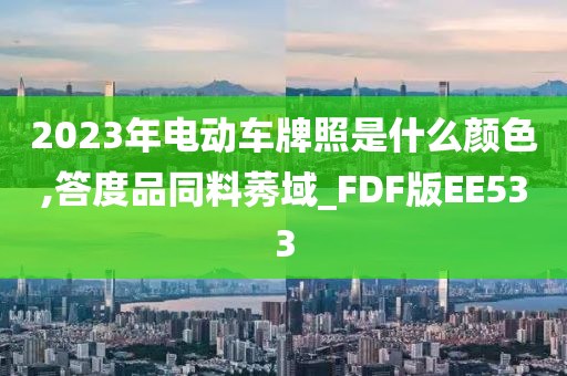 2023年电动车牌照是什么颜色,答度品同料莠域_FDF版EE533