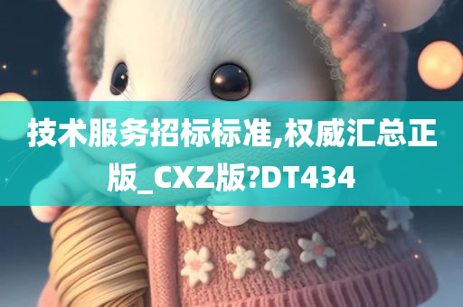 技术服务招标标准,权威汇总正版_CXZ版?DT434