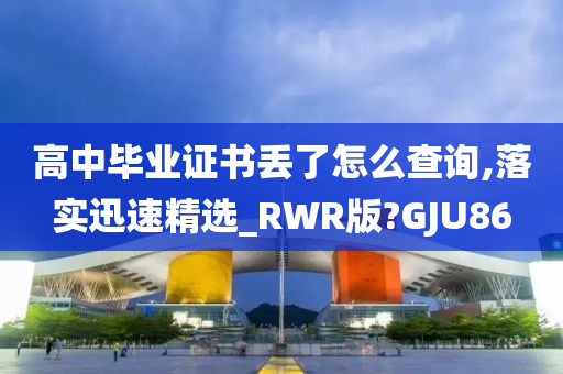 高中毕业证书丢了怎么查询,落实迅速精选_RWR版?GJU86