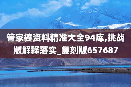 管家婆资料精准大全94库,挑战版解释落实_复刻版657687