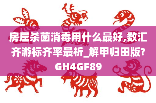 房屋杀菌消毒用什么最好,数汇齐游标齐率最析_解甲归田版?GH4GF89