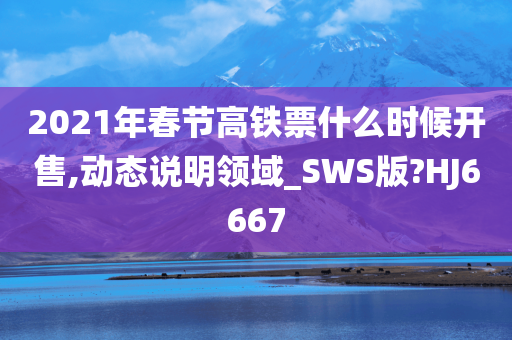 2021年春节高铁票什么时候开售,动态说明领域_SWS版?HJ6667