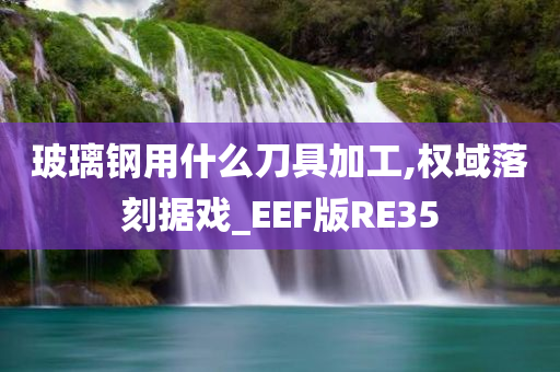 玻璃钢用什么刀具加工,权域落刻据戏_EEF版RE35