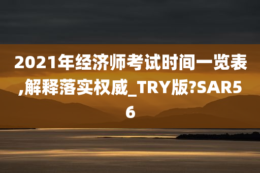 2021年经济师考试时间一览表,解释落实权威_TRY版?SAR56