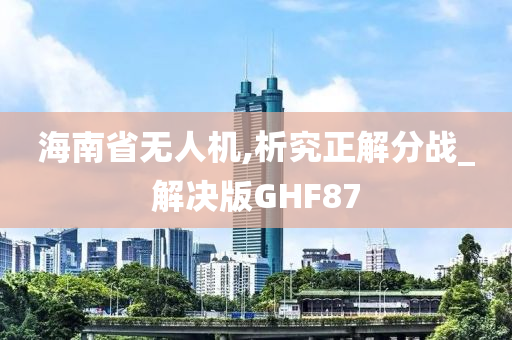 海南省无人机,析究正解分战_解决版GHF87