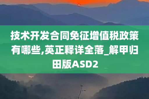 技术开发合同免征增值税政策有哪些,英正释详全落_解甲归田版ASD2