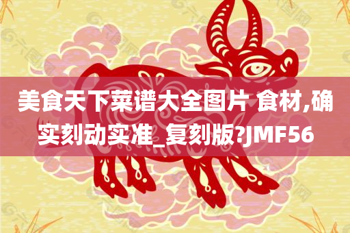 美食天下菜谱大全图片 食材,确实刻动实准_复刻版?JMF56