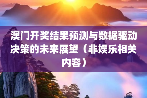 澳门开奖结果预测与数据驱动决策的未来展望（非娱乐相关内容）