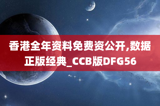 香港全年资料免费资公开,数据正版经典_CCB版DFG56