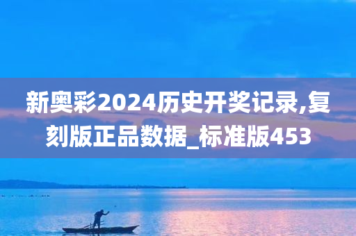 新奥彩2024历史开奖记录,复刻版正品数据_标准版453