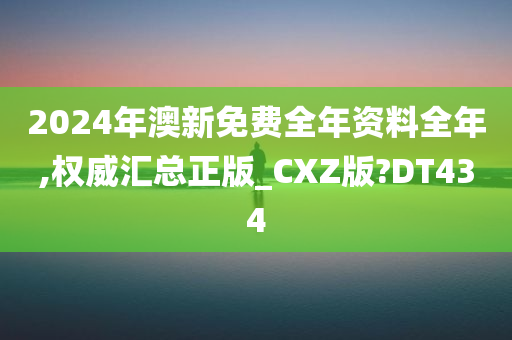 2024年澳新免费全年资料全年,权威汇总正版_CXZ版?DT434