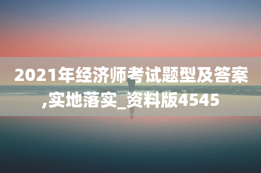 2021年经济师考试题型及答案,实地落实_资料版4545